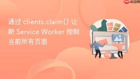 通过 clients.claim() 让新 service worker 控制当前所有页面