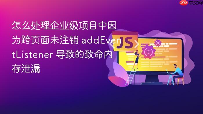 怎么处理企业级项目中因为跨页面未注销 addeventlistener 导致的致命内存泄漏
