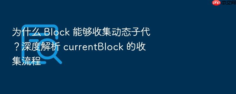 为什么 block 能够收集动态子代?深度解析 currentblock 的收集流程