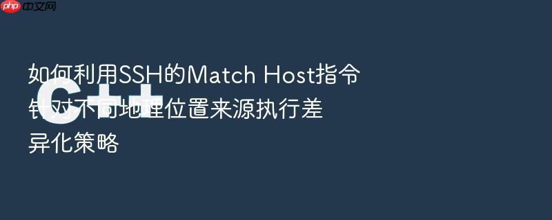 如何利用ssh的match host指令针对不同地理位置来源执行差异化策略