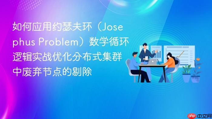 如何应用约瑟夫环(josephus problem)数学循环逻辑实战优化分布式集群中废弃节点的剔除