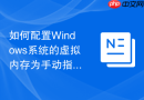 如何配置Windows系统的虚拟内存为手动指定提升运行效率