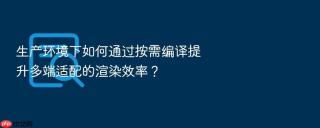 生产环境下如何通过按需编译提升多端适配的渲染效率？
