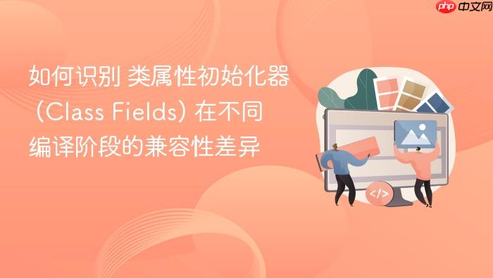 如何识别 类属性初始化器 (class fields) 在不同编译阶段的兼容性差异