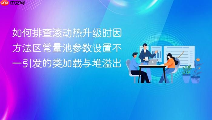 如何排查滚动热升级时因方法区常量池参数设置不一引发的类加载与堆溢出