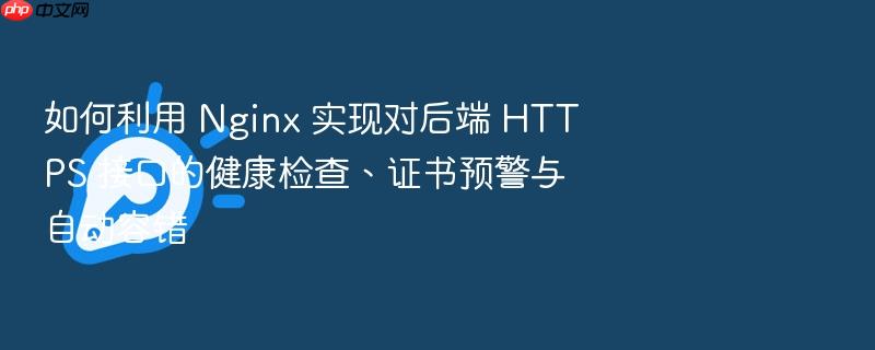 如何利用 nginx 实现对后端 https 接口的健康检查、证书预警与自动容错
