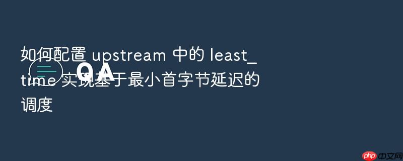 如何配置 upstream 中的 least_time 实现基于最小首字节延迟的调度