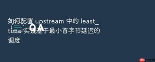 如何配置 upstream 中的 least_time 实现基于最小首字节延迟的调度