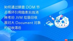 如何通过排查 DOM 节点循环引用隐患实战消除老旧 JVM 垃圾回收器对大 Document 对象的回收滞后