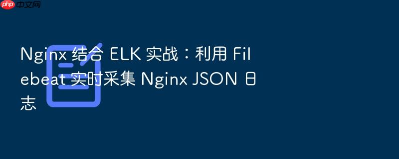 nginx 结合 elk 实战:利用 filebeat 实时采集 nginx json 日志