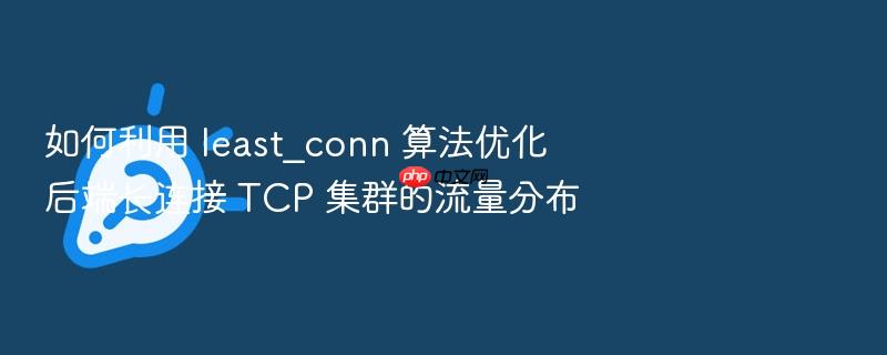 如何利用 least_conn 算法优化后端长连接 tcp 集群的流量分布