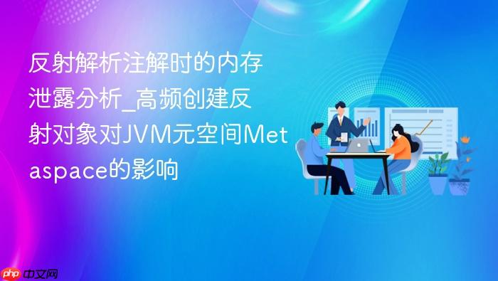 反射解析注解时的内存泄露分析_高频创建反射对象对jvm元空间metaspace的影响