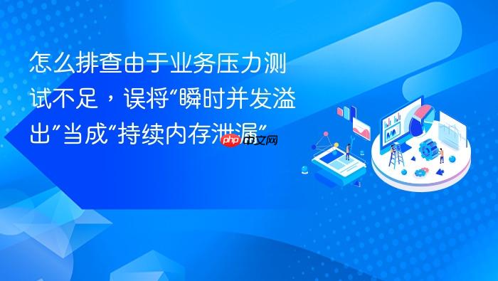 怎么排查由于业务压力测试不足,误将“瞬时并发溢出”当成“持续内存泄漏”