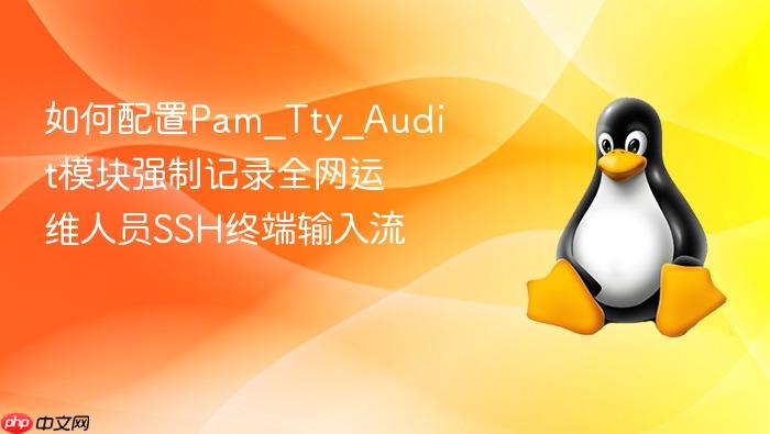 如何配置pam_tty_audit模块强制记录全网运维人员ssh终端输入流