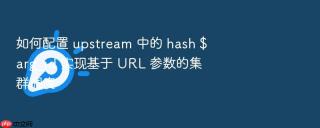 如何配置 upstream 中的 hash $arg_id 实现基于 url 参数的集群调度