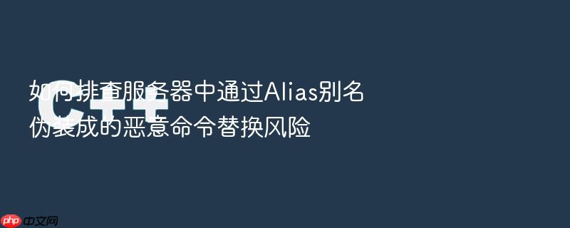 如何排查服务器中通过alias别名伪装成的恶意命令替换风险