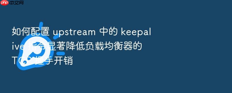 如何配置 upstream 中的 keepalive 指令显著降低负载均衡器的 tcp 握手开销