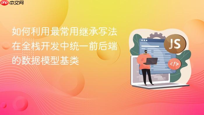 如何利用最常用继承写法在全栈开发中统一前后端的数据模型基类
