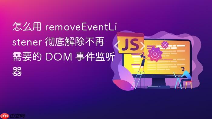 怎么用 removeeventlistener 彻底解除不再需要的 dom 事件监听器
