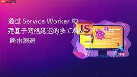 通过 Service Worker 构建基于网络延迟的多 CDN 路由测速
