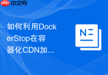 如何利用DockerStop在容器化CDN加速节点中实现基于流量感知的主动离线维护实战