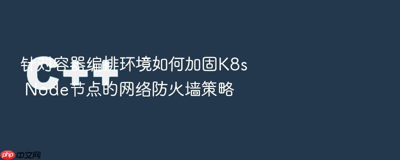 针对容器编排环境如何加固k8s node节点的网络防火墙策略