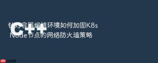 针对容器编排环境如何加固k8s node节点的网络防火墙策略