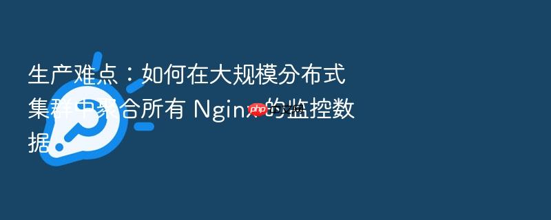 生产难点:如何在大规模分布式集群中聚合所有 nginx 的监控数据
