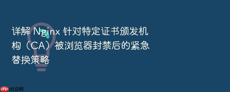 详解 nginx 针对特定证书颁发机构(ca)被浏览器封禁后的紧急替换策略