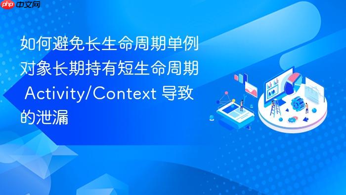 如何避免长生命周期单例对象长期持有短生命周期 activity/context 导致的泄漏