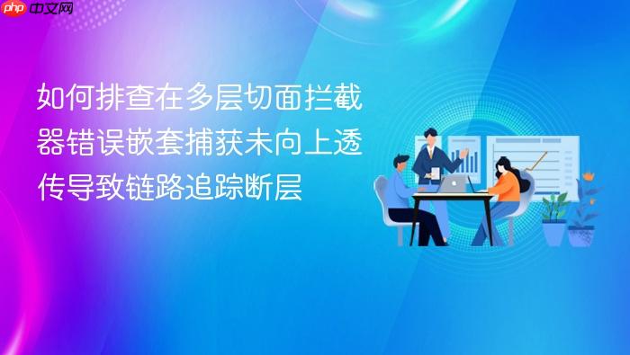 如何排查在多层切面拦截器错误嵌套捕获未向上透传导致链路追踪断层