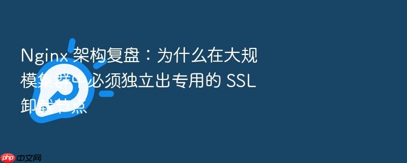 nginx 架构复盘:为什么在大规模集群中必须独立出专用的 ssl 卸载节点