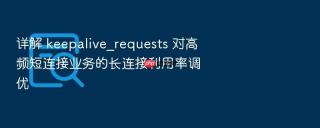 详解 keepalive_requests 对高频短连接业务的长连接利用率调优