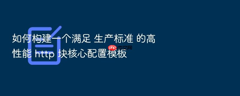 如何构建一个满足 生产标准 的高性能 http 块核心配置模板