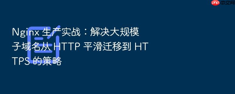 nginx 生产实战:解决大规模子域名从 http 平滑迁移到 https 的策略