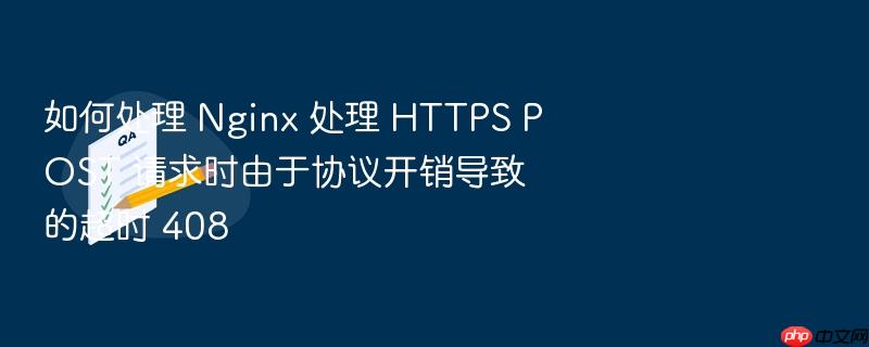 如何处理 nginx 处理 https post 请求时由于协议开销导致的超时 408
