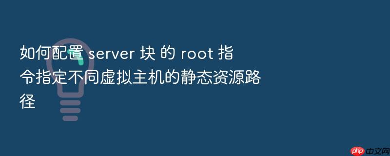 如何配置 server 块 的 root 指令指定不同虚拟主机的静态资源路径