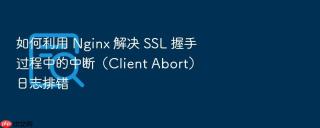 如何利用 nginx 解决 ssl 握手过程中的中断（client abort）日志排错