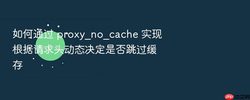 如何通过 proxy_no_cache 实现根据请求头动态决定是否跳过缓存