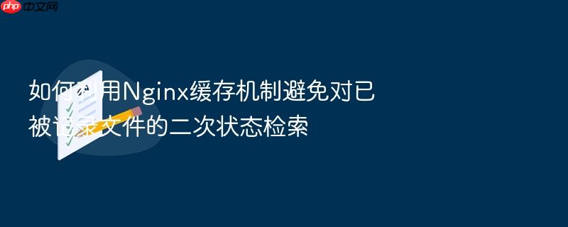 如何利用nginx缓存机制避免对已被记录文件的二次状态检索