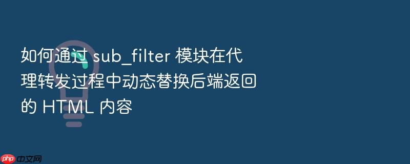 如何通过 sub_filter 模块在代理转发过程中动态替换后端返回的 html 内容