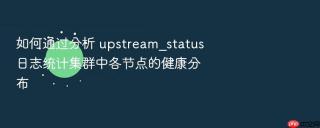 如何通过分析 upstream_status 日志统计集群中各节点的健康分布