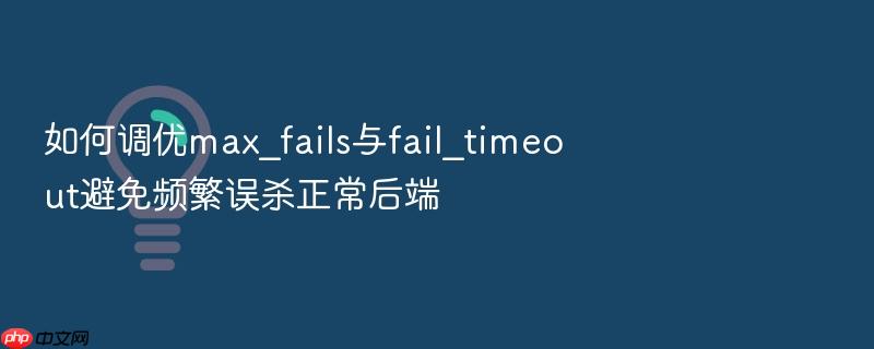 如何调优max_fails与fail_timeout避免频繁误杀正常后端