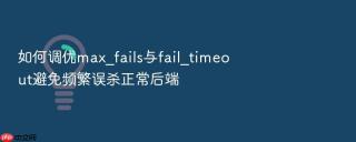 如何调优max_fails与fail_timeout避免频繁误杀正常后端