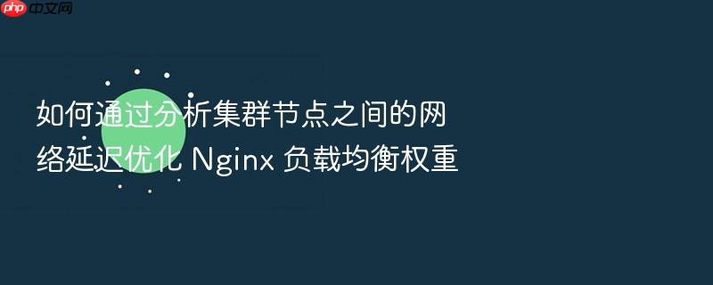 如何通过分析集群节点之间的网络延迟优化 nginx 负载均衡权重