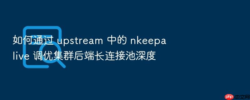 如何通过 upstream 中的 nkeepalive 调优集群后端长连接池深度