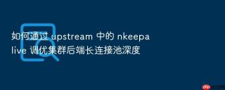 如何通过 upstream 中的 nkeepalive 调优集群后端长连接池深度