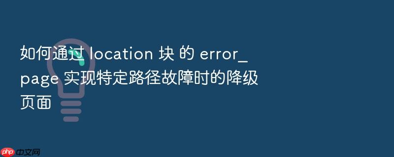 如何通过 location 块 的 error_page 实现特定路径故障时的降级页面