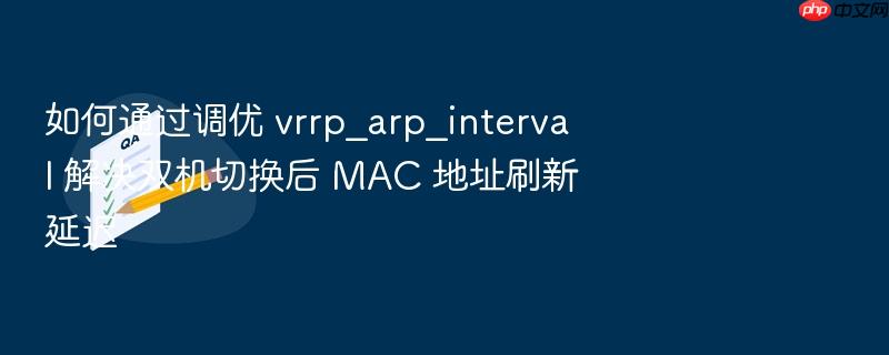 如何通过调优 vrrp_arp_interval 解决双机切换后 mac 地址刷新延迟