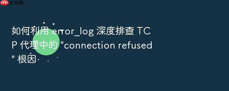 如何利用 error_log 深度排查 tcp 代理中的 \